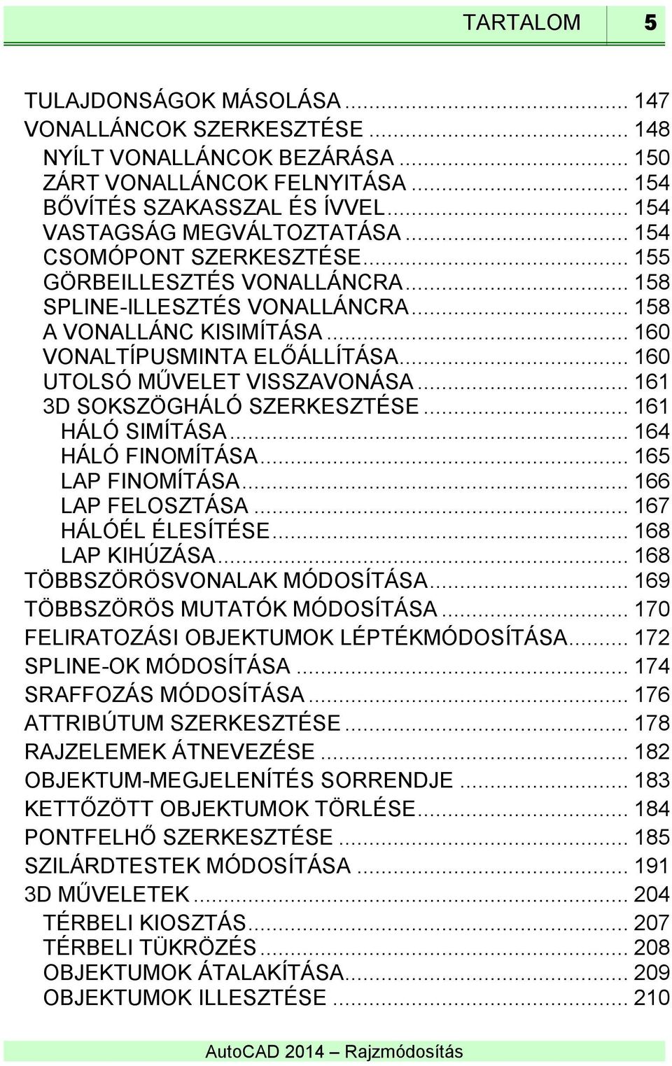 .. 160 UTOLSÓ MŰVELET VISSZAVONÁSA... 161 3D SOKSZÖGHÁLÓ SZERKESZTÉSE... 161 HÁLÓ SIMÍTÁSA... 164 HÁLÓ FINOMÍTÁSA... 165 LAP FINOMÍTÁSA... 166 LAP FELOSZTÁSA... 167 HÁLÓÉL ÉLESÍTÉSE... 168 LAP KIHÚZÁSA.