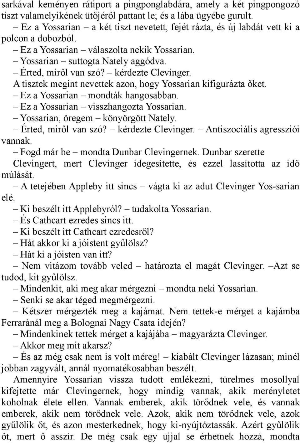 kérdezte Clevinger. A tisztek megint nevettek azon, hogy Yossarian kifigurázta őket. Ez a Yossarian mondták hangosabban. Ez a Yossarian visszhangozta Yossarian. Yossarian, öregem könyörgött Nately.