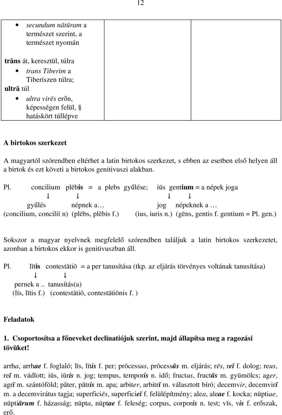 concilium plēbis = a plebs gyűlése; iūs gentium = a népek joga gyűlés népnek a jog népeknek a (concilium, conciliī n) (plēbs, plēbis f.) (ius, iuris n.) (gēns, gentis f. gentium = Pl. gen.) Sokszor a magyar nyelvnek megfelelő szórendben találjuk a latin birtokos szerkezetet, azonban a birtokos ekkor is genitivuszban áll.