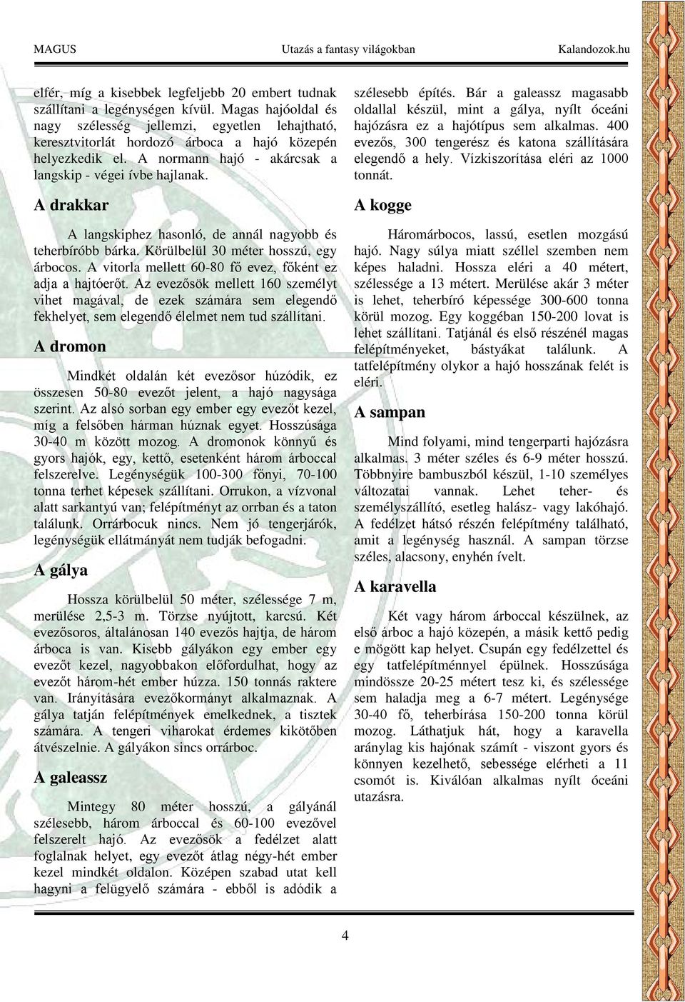 A drakkar A langskiphez hasonló, de annál nagyobb és teherbíróbb bárka. Körülbelül 30 méter hosszú, egy árbocos. A vitorla mellett 60-80 fő evez, főként ez adja a hajtóerőt.