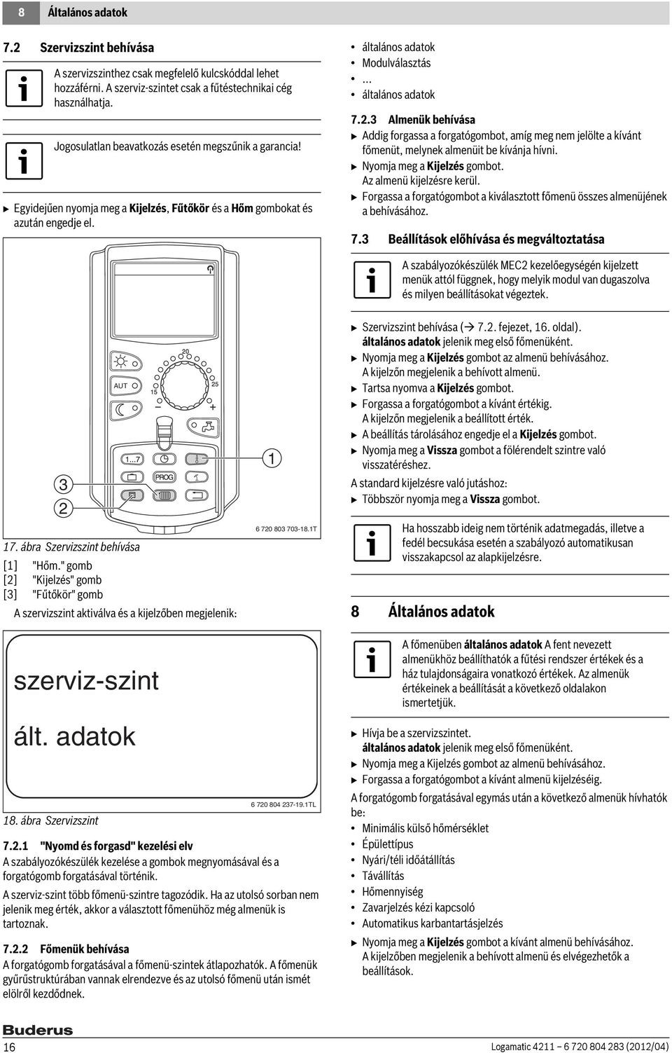 3 Almenük behívása B Addig forgassa a forgatógombot, amíg meg nem jelölte a kívánt főmenüt, melynek almenüit be kívánja hívni. B Nyomja meg a Kijelzés gombot. Az almenü kijelzésre kerül.