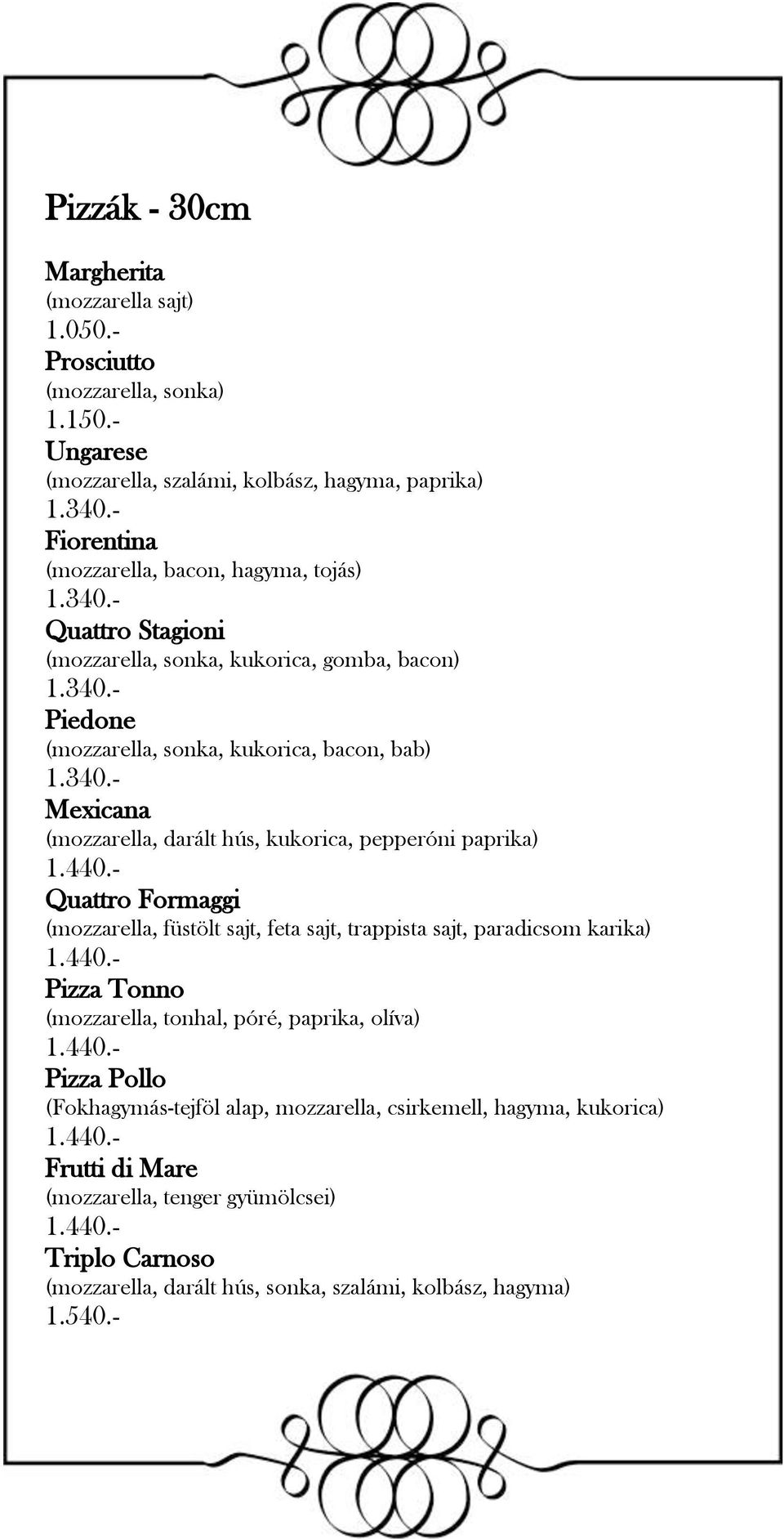 440.- Quattro Formaggi (mozzarella, füstölt sajt, feta sajt, trappista sajt, paradicsom karika) 1.440.- Pizza Tonno (mozzarella, tonhal, póré, paprika, olíva) 1.440.- Pizza Pollo (Fokhagymás-tejföl alap, mozzarella, csirkemell, hagyma, kukorica) 1.