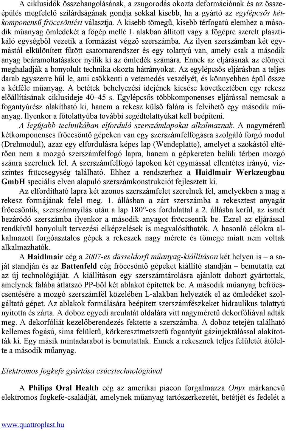 Az ilyen szerszámban két egymástól elkülönített fűtött csatornarendszer és egy tolattyú van, amely csak a második anyag beáramoltatásakor nyílik ki az ömledék számára.