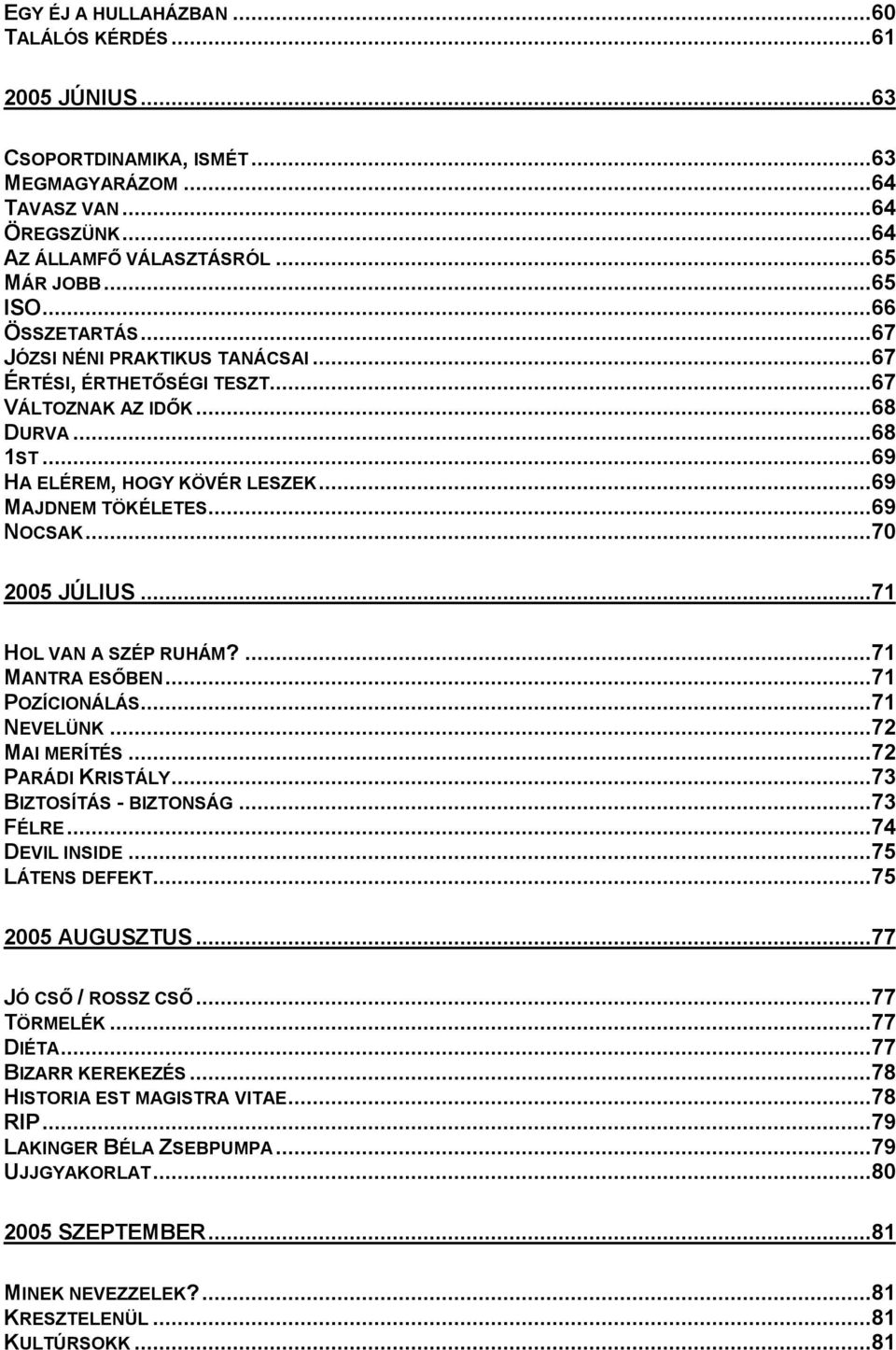 ..70 2005 JÚLIUS...71 HOL VAN A SZÉP RUHÁM?...71 MANTRA ESŐBEN...71 POZÍCIONÁLÁS...71 NEVELÜNK...72 MAI MERÍTÉS...72 PARÁDI KRISTÁLY...73 BIZTOSÍTÁS - BIZTONSÁG...73 FÉLRE...74 DEVIL INSIDE.