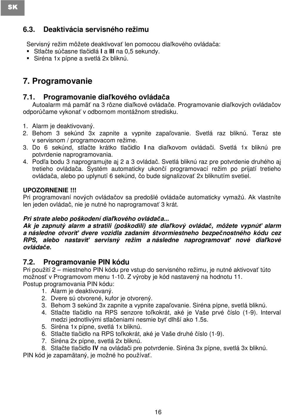 Alarm je deaktivovaný. 2. Behom 3 sekúnd 3x zapnite a vypnite zapaľovanie. Svetlá raz bliknú. Teraz ste v servisnom / programovacom režime. 3. Do 6 sekúnd, stlačte krátko tlačidlo I na diaľkovom ovládači.