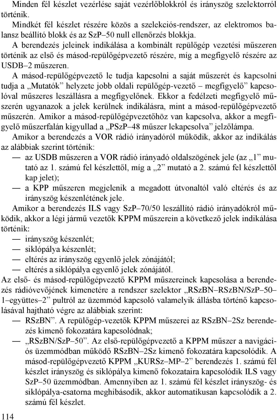 A berendezés jeleinek indikálása a kombinált repülőgép vezetési műszeren történik az első és másod-repülőgépvezető részére, míg a megfigyelő részére az USDB 2 műszeren.