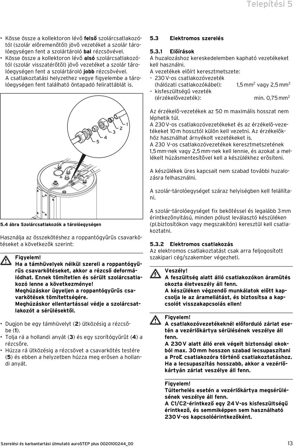 A csatlakoztatási helyzethez vegye figyelembe a tárolóegységen fent található öntapadó felirattáblát is. 5.3 Elektromos szerelés 5.3.1 Előírások A huzalozáshoz kereskedelemben kapható vezetékeket kell használni.