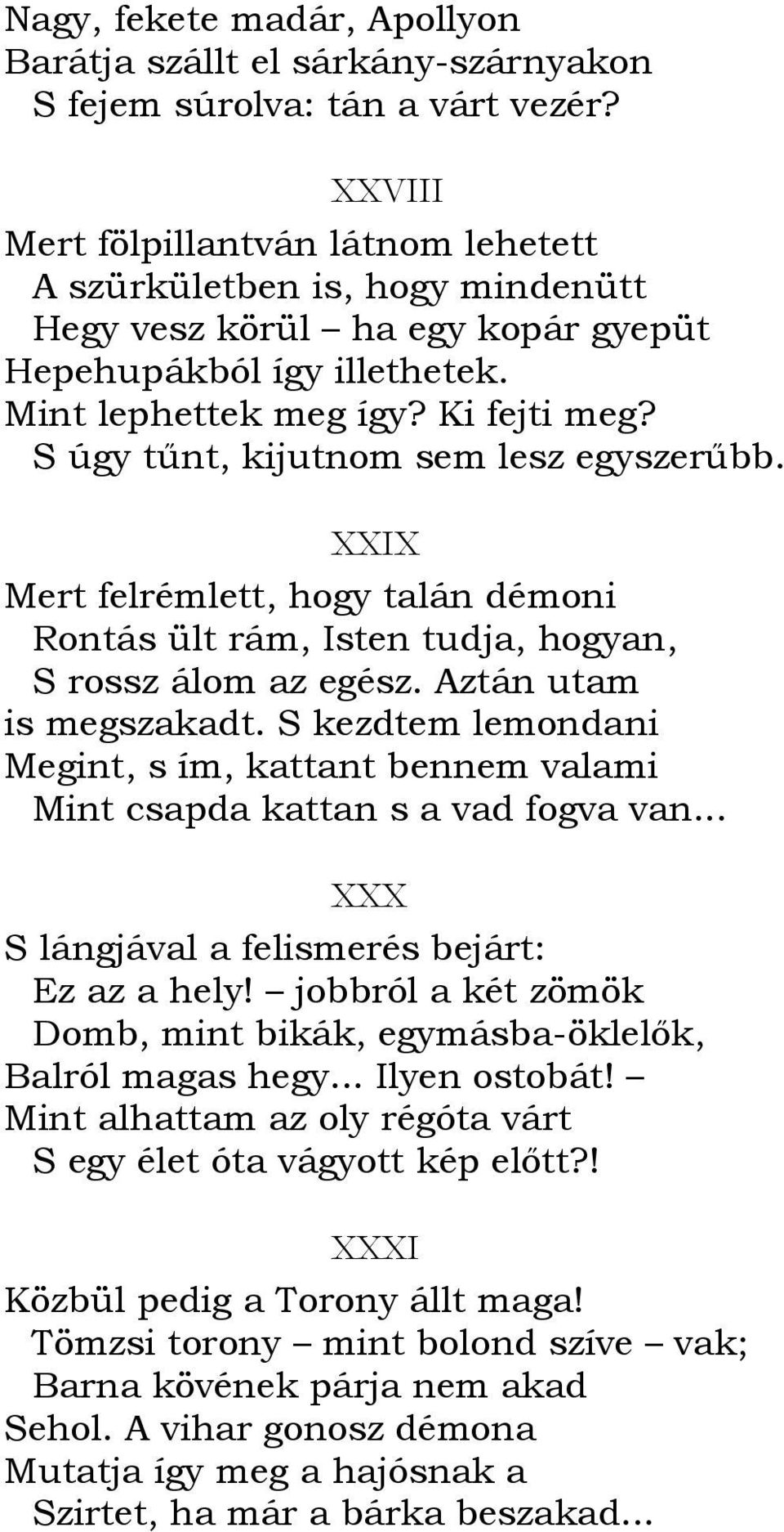 S úgy tőnt, kijutnom sem lesz egyszerőbb. XXIX Mert felrémlett, hogy talán démoni Rontás ült rám, Isten tudja, hogyan, S rossz álom az egész. Aztán utam is megszakadt.