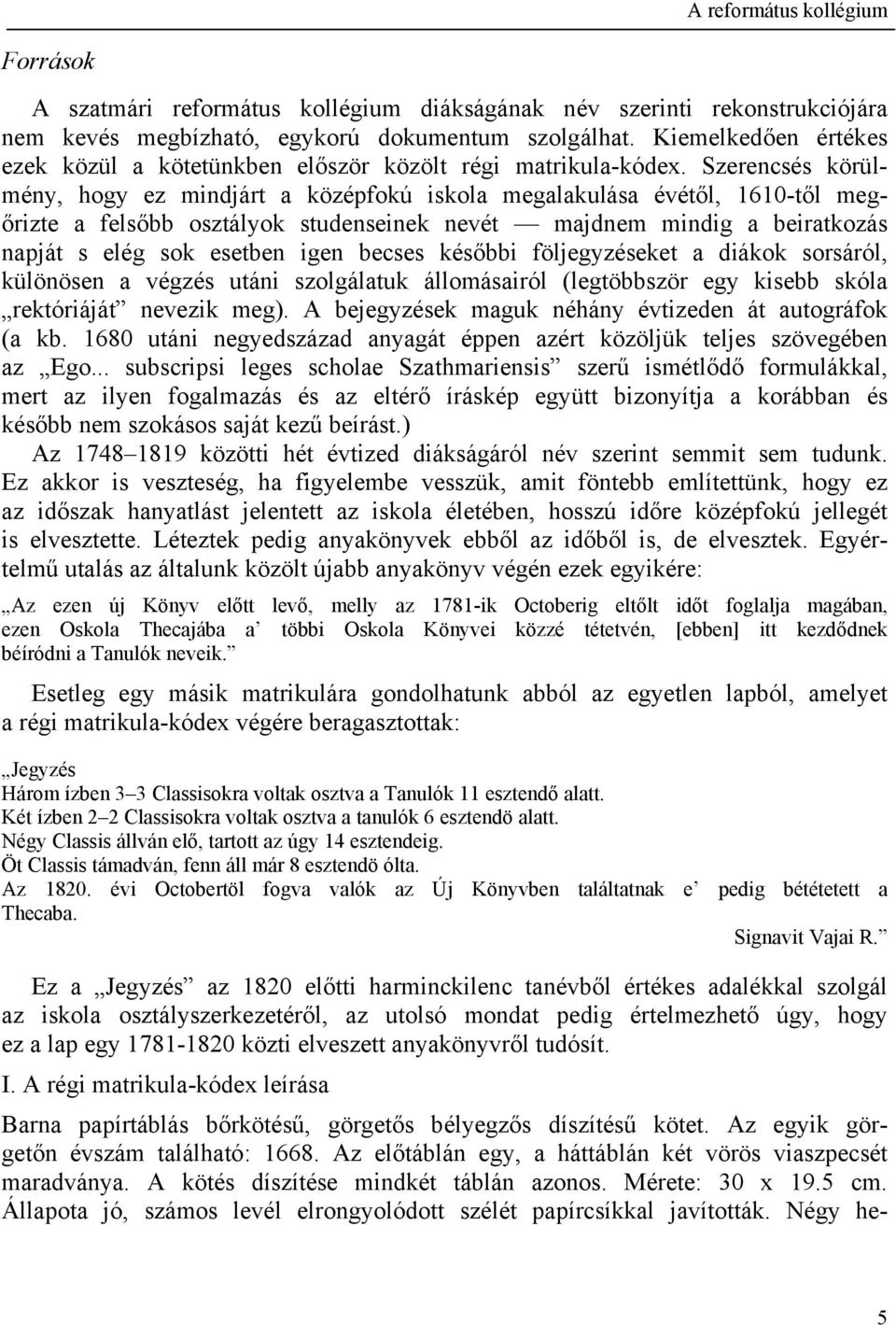 Szerencsés körülmény, hogy ez mindjárt a középfokú iskola megalakulása évétől, 1610-től megőrizte a felsőbb osztályok studenseinek nevét majdnem mindig a beiratkozás napját s elég sok esetben igen