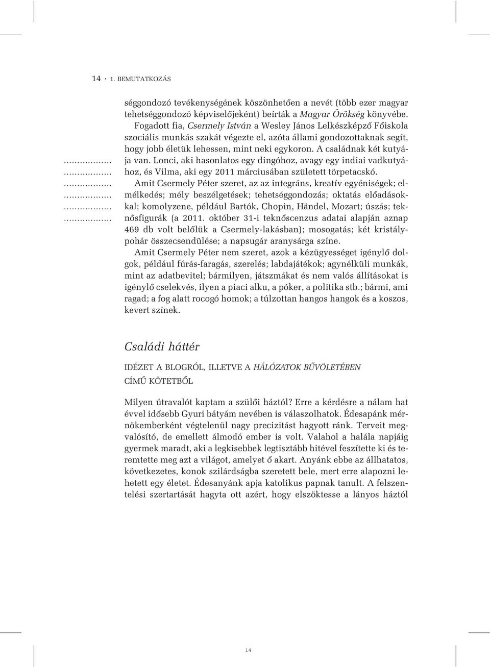 A családnak két kutyája van. Lonci, aki hasonlatos egy dingóhoz, avagy egy indiai vadkutyához, és Vilma, aki egy 2011 márciusában született törpetacskó.