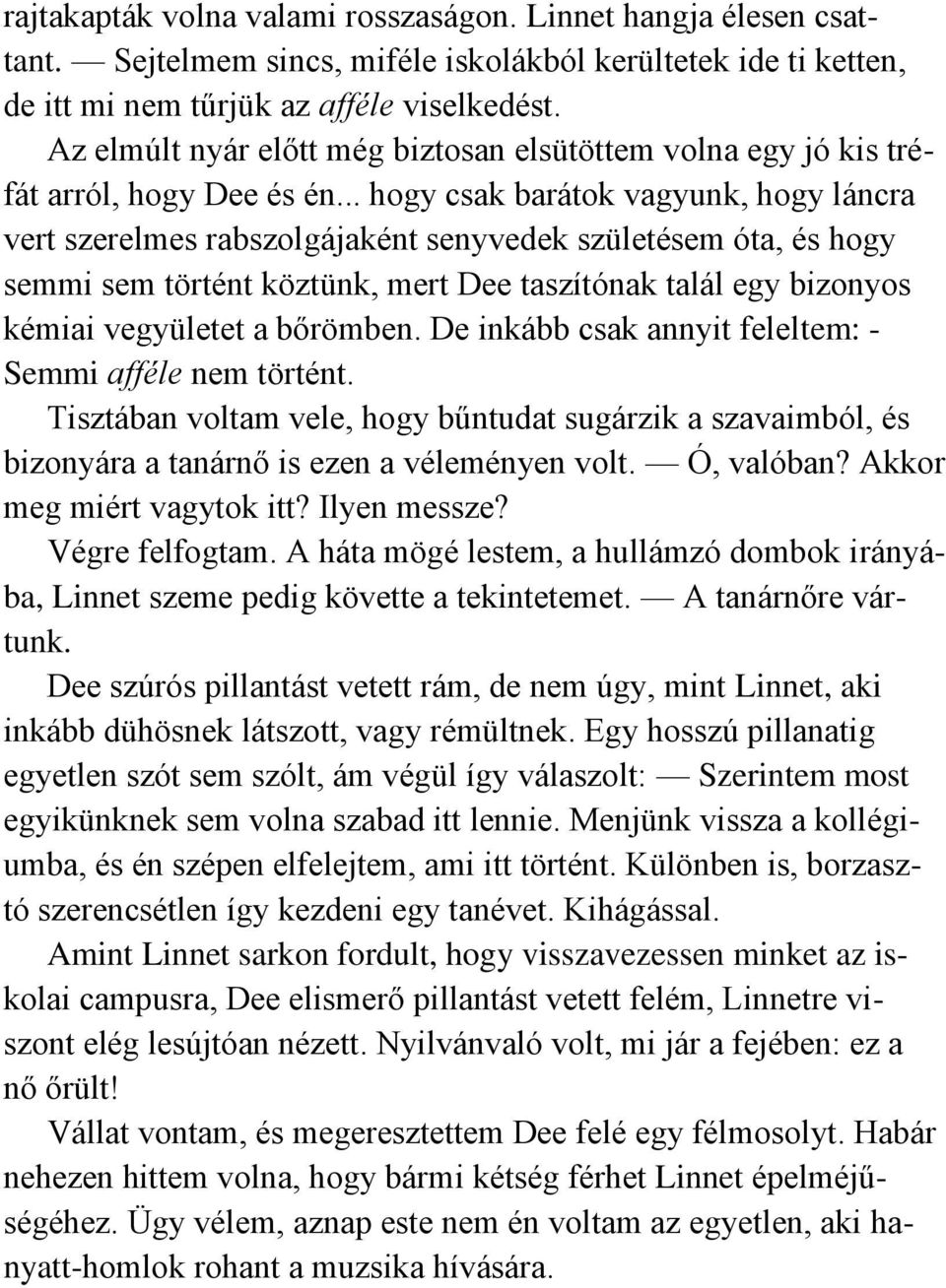 .. hogy csak barátok vagyunk, hogy láncra vert szerelmes rabszolgájaként senyvedek születésem óta, és hogy semmi sem történt köztünk, mert Dee taszítónak talál egy bizonyos kémiai vegyületet a bőrömben.