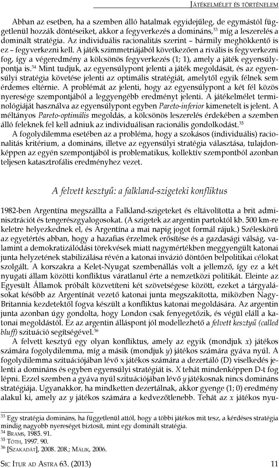 A játék szimmetriájából következően a rivális is fegyverkezni fog, így a végeredmény a kölcsönös fegyverkezés (1; 1), amely a játék egyensúlypontja is.