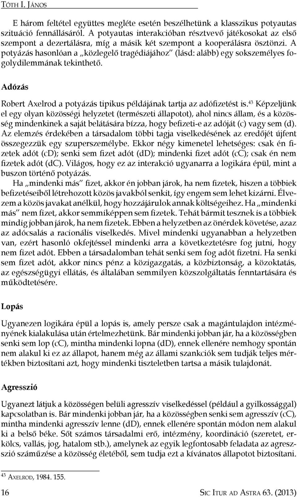 A potyázás hasonlóan a közlegelő tragédiájához (lásd: alább) egy sokszemélyes fogolydilemmának tekinthető. Adózás Robert Axelrod a potyázás tipikus példájának tartja az adófizetést is.