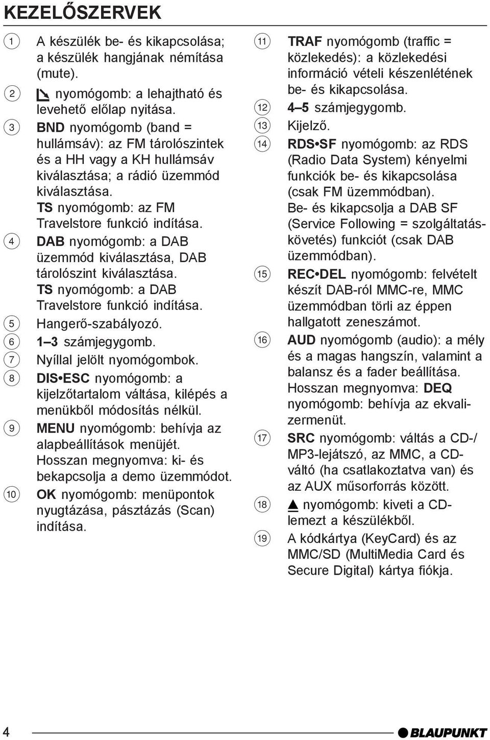 4 DAB nyomógomb: a DAB üzemmód kiválasztása, DAB tárolószint kiválasztása. TS nyomógomb: a DAB Travelstore funkció indítása. 5 Hangerõ-szabályozó. 6 1 3 számjegygomb. 7 Nyíllal jelölt nyomógombok.