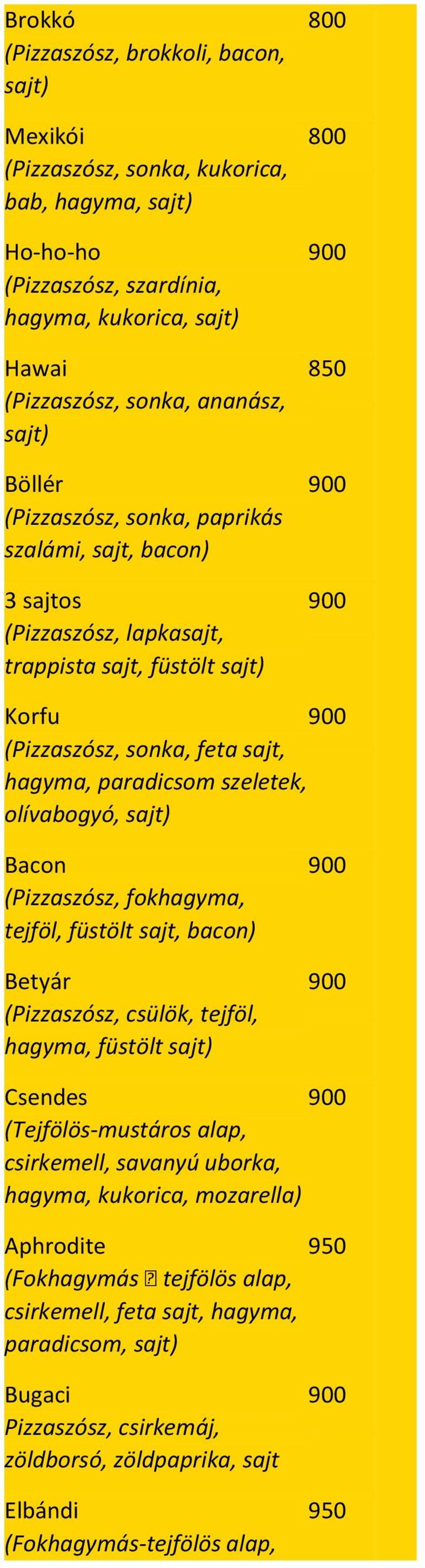 olívabogyó, sajt) Bacon (Pizzaszósz, fokhagyma, tejföl, füstölt sajt, bacon) Betyár (Pizzaszósz, csülök, tejföl, hagyma, füstölt sajt) Csendes (Tejfölös-mustáros alap, csirkemell, savanyú uborka,