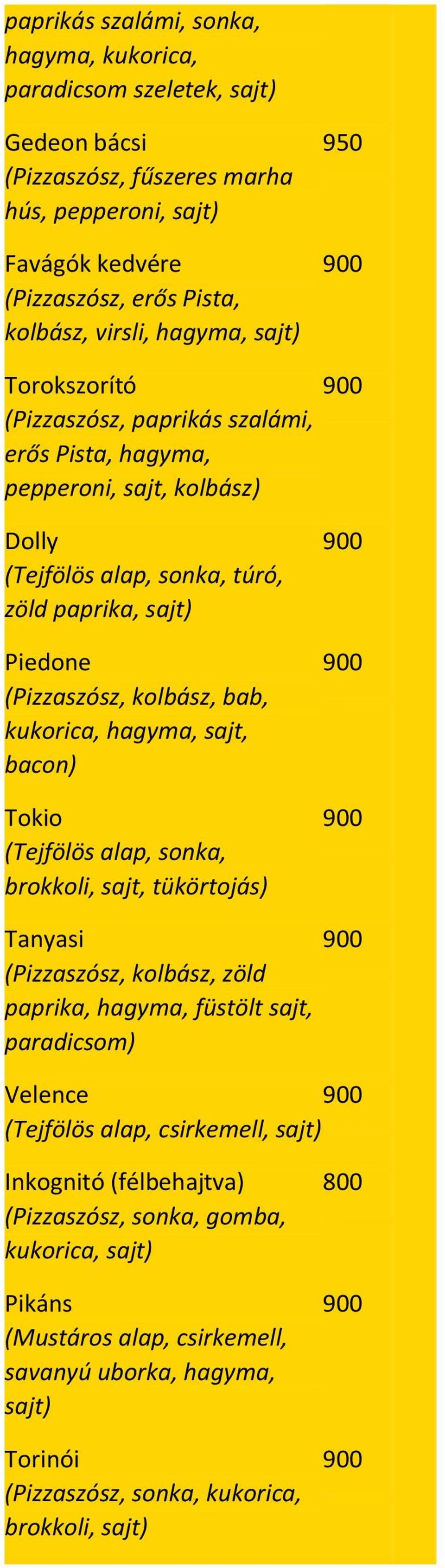 kukorica, hagyma, sajt, bacon) Tokio (Tejfölös alap, sonka, brokkoli, sajt, tükörtojás) Tanyasi (Pizzaszósz, kolbász, zöld paprika, hagyma, füstölt sajt, paradicsom) Velence (Tejfölös alap,