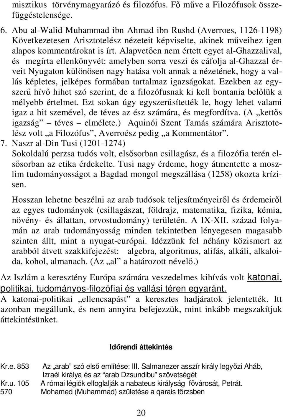 Alapvetően nem értett egyet al-ghazzalival, és megírta ellenkönyvét: amelyben sorra veszi és cáfolja al-ghazzal érveit Nyugaton különösen nagy hatása volt annak a nézetének, hogy a vallás képletes,