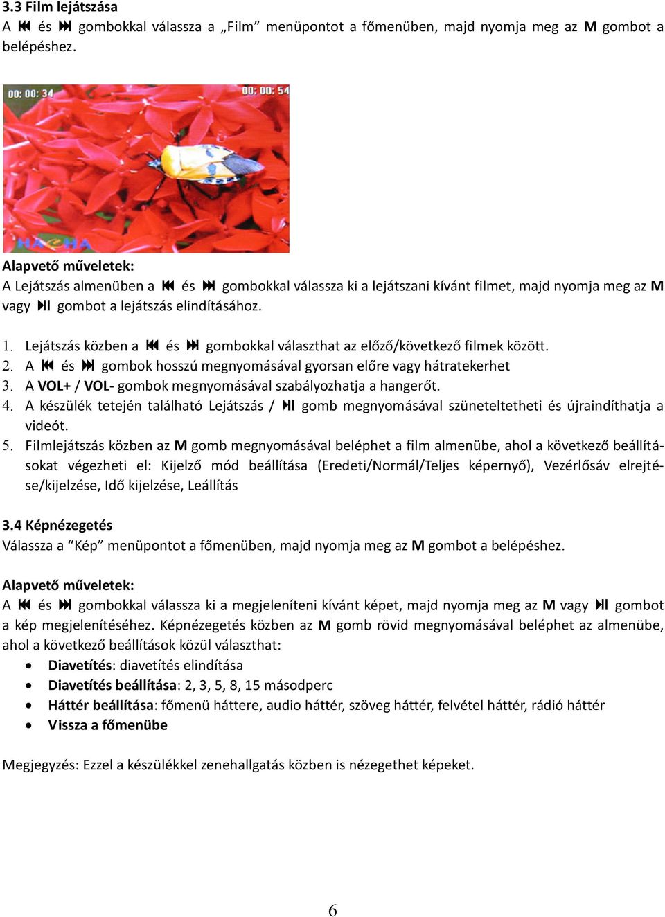 Lejátszás közben a gombokkal választhat az előző/következő filmek között. A gombok hosszú megnyomásával gyorsan előre vagy hátratekerhet A VOL+ / VOL- gombok megnyomásával szabályozhatja a hangerőt.