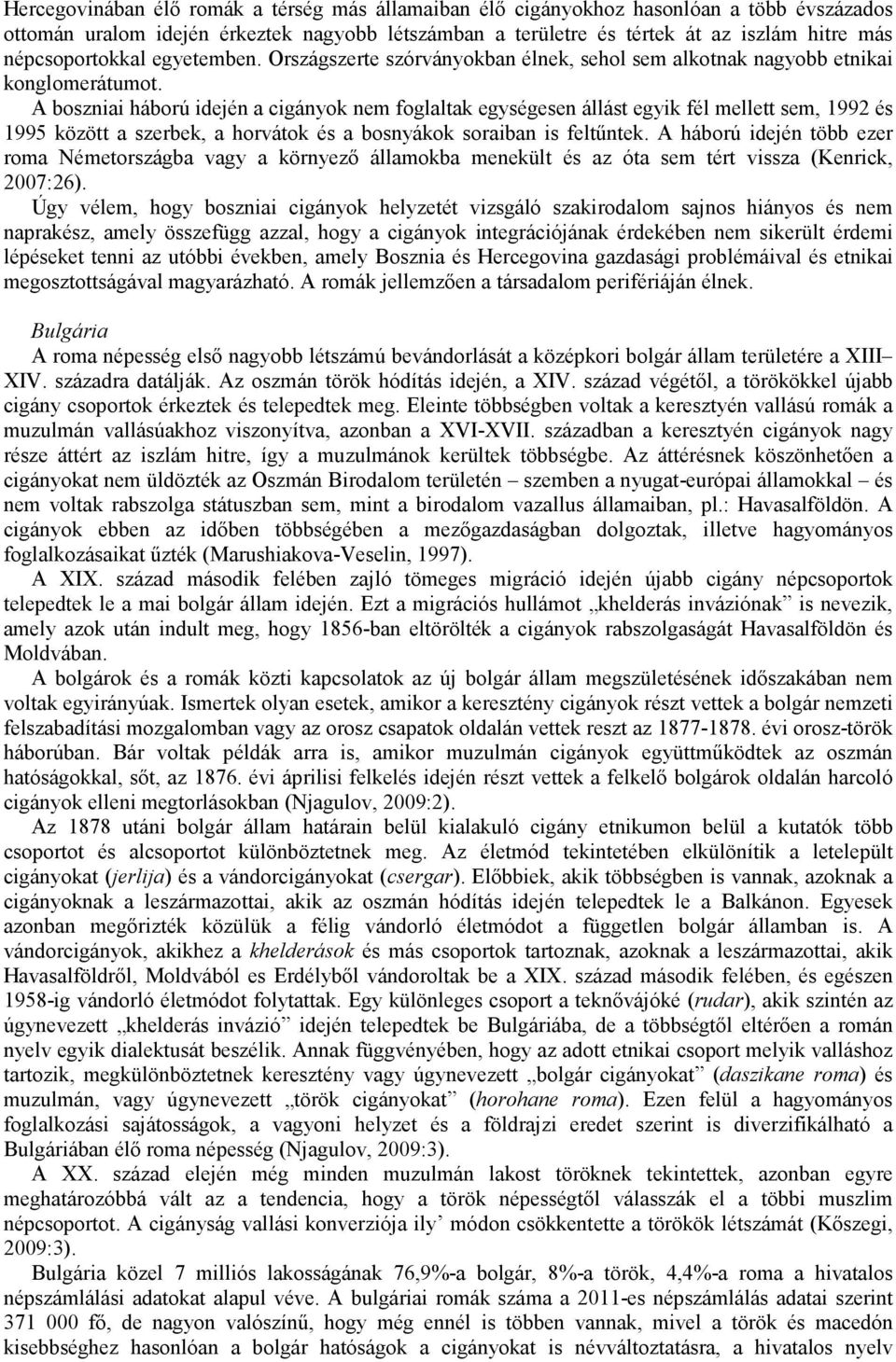 A boszniai háború idején a cigányok nem foglaltak egységesen állást egyik fél mellett sem, 1992 és 1995 között a szerbek, a horvátok és a bosnyákok soraiban is feltőntek.