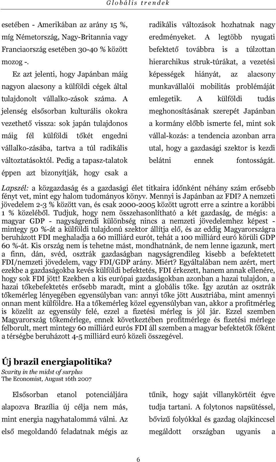 A jelenség elsősorban kulturális okokra vezethető vissza: sok japán tulajdonos máig fél külföldi tőkét engedni vállalko-zásába, tartva a túl radikális változtatásoktól.