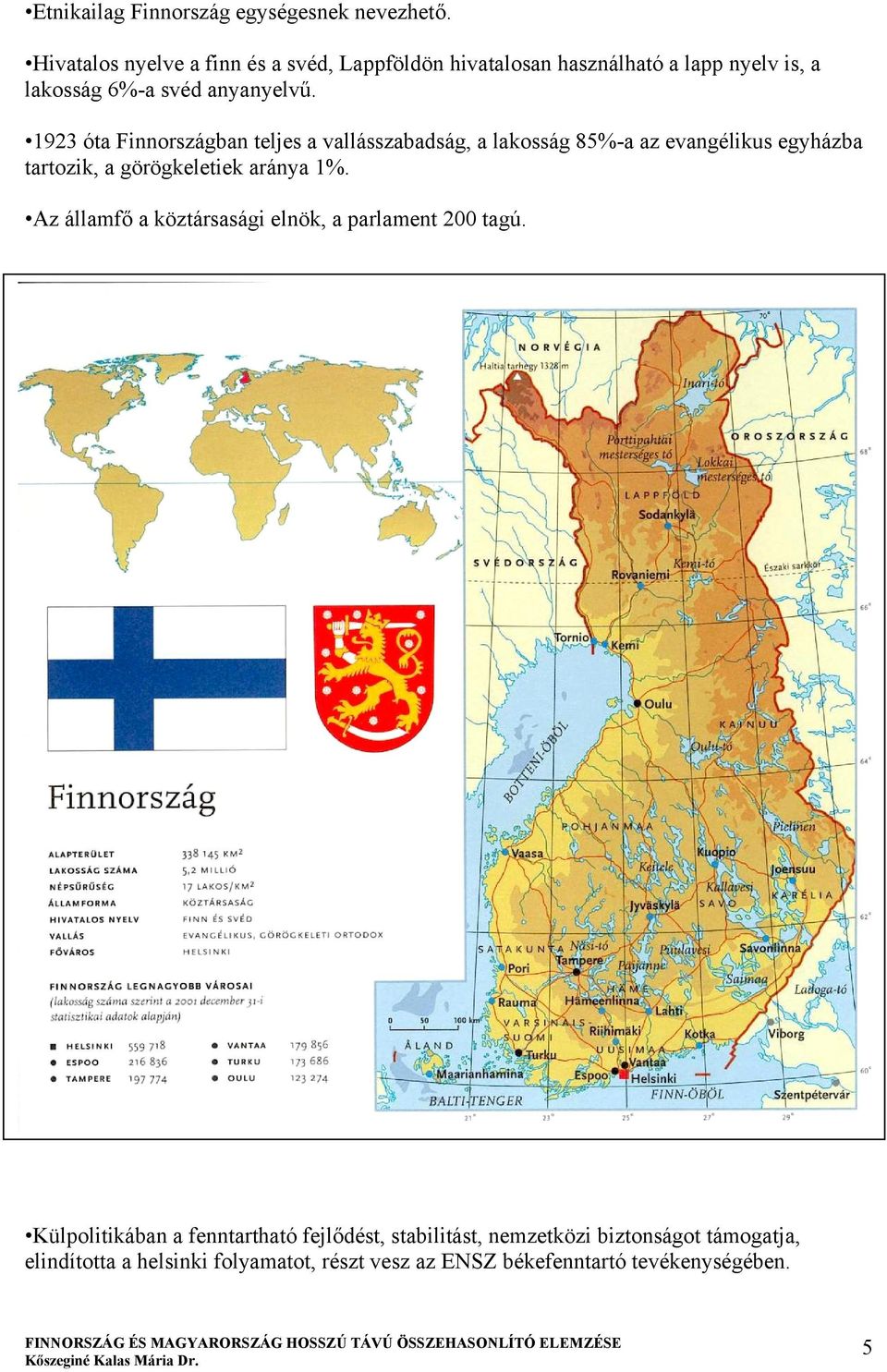 1923 óta Finnországban teljes a vallásszabadság, a lakosság 85%-a az evangélikus egyházba tartozik, a görögkeletiek aránya 1%.