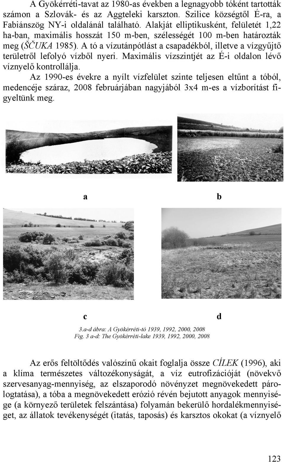 A tó a vízutánpótlást a csapadékból, illetve a vízgyűjtő területről lefolyó vízből nyeri. Maximális vízszintjét az É-i oldalon lévő víznyelő kontrollálja.