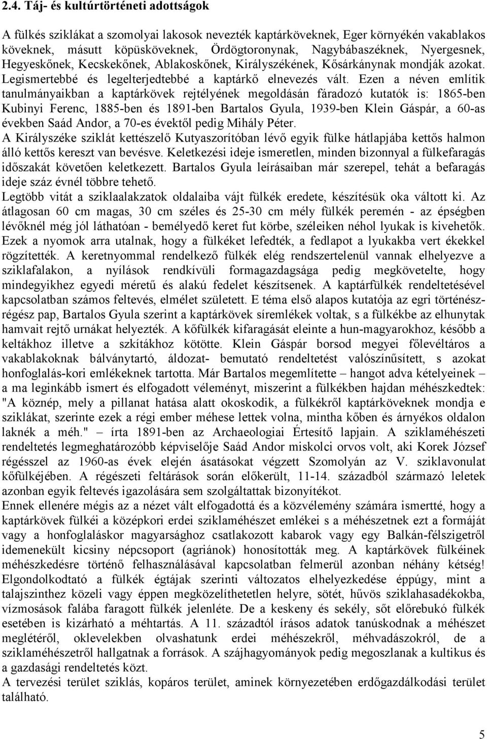 Ezen a néven említik tanulmányaikban a kaptárkövek rejtélyének megoldásán fáradozó kutatók is: 1865-ben Kubinyi Ferenc, 1885-ben és 1891-ben Bartalos Gyula, 1939-ben Klein Gáspár, a 60-as években