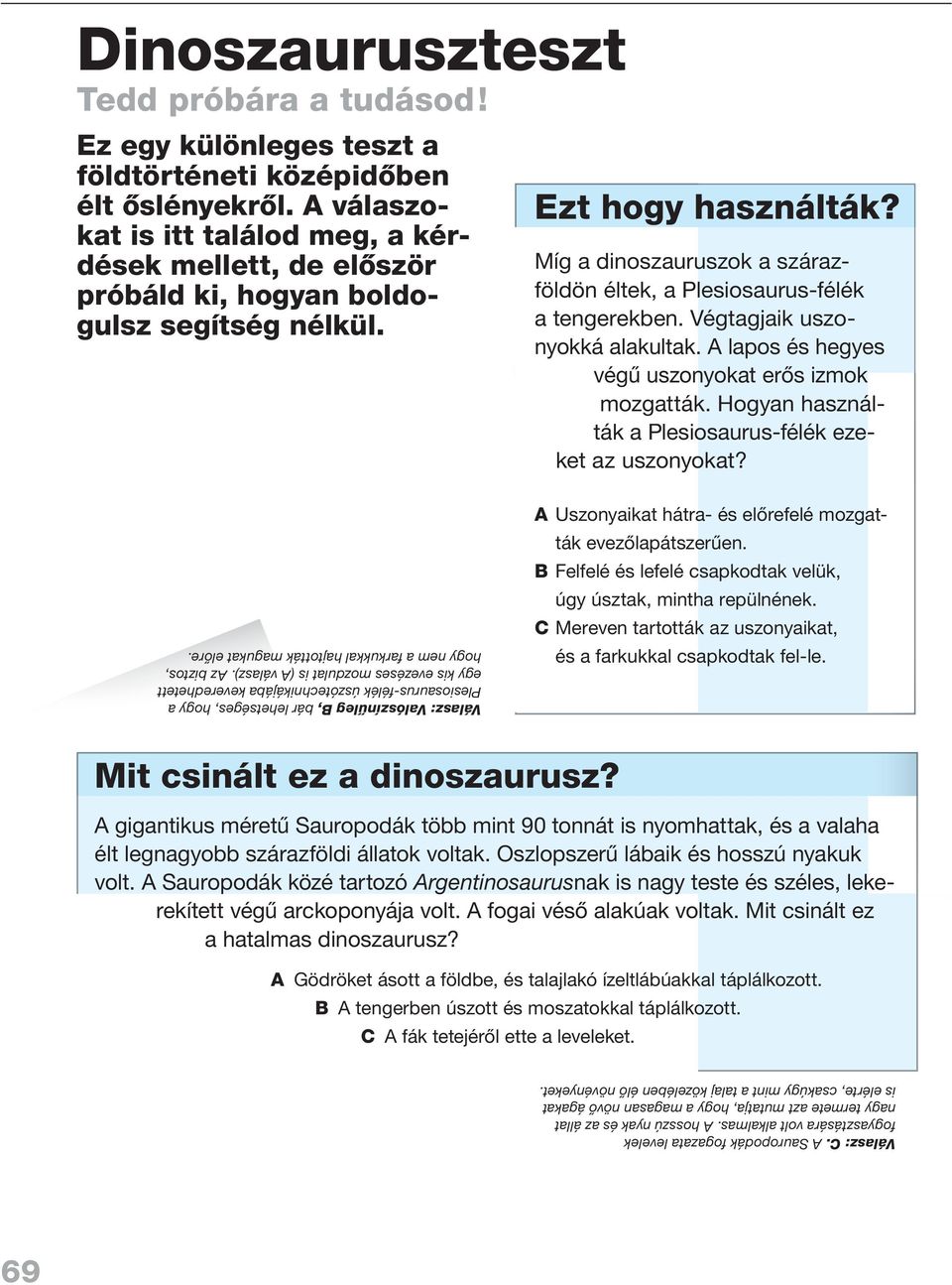 Míg a dinoszauruszok a szárazföldön éltek, a Plesiosaurus-félék a tengerekben. Végtagjaik uszonyokká alakultak. A lapos és hegyes végû uszonyokat erôs izmok mozgatták.