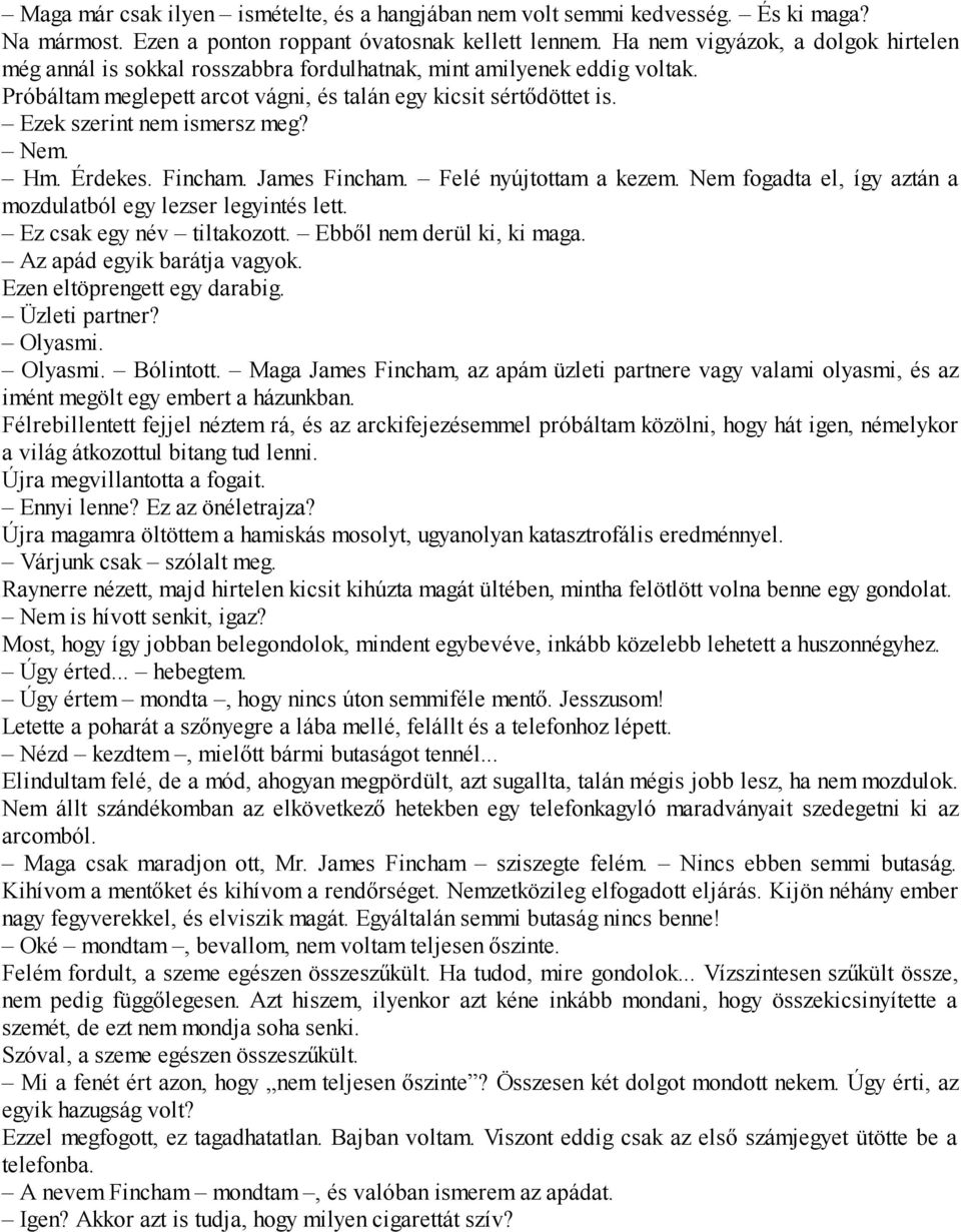 Ezek szerint nem ismersz meg? Nem. Hm. Érdekes. Fincham. James Fincham. Felé nyújtottam a kezem. Nem fogadta el, így aztán a mozdulatból egy lezser legyintés lett. Ez csak egy név tiltakozott.