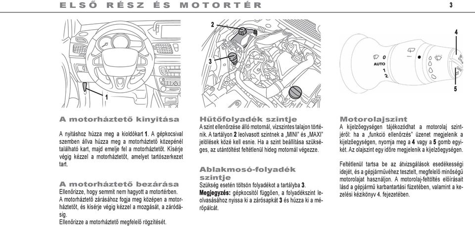 A motorháztető bezárása Ellenőrizze, hogy semmit nem hagyott a motortérben. A motorháztető zárásához fogja meg középen a motorháztetőt, és kísérje végig kézzel a mozgását, a záródásig.