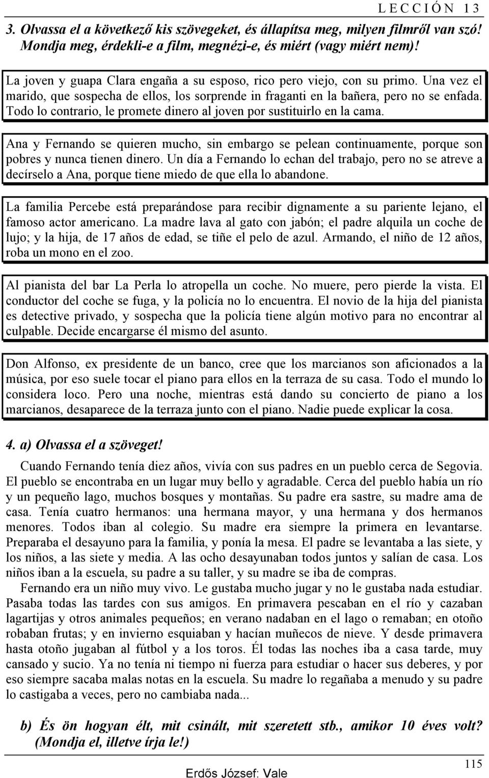 Todo lo contrario, le promete dinero al joven por sustituirlo en la cama. Ana y Fernando se quieren mucho, sin embargo se pelean continuamente, porque son pobres y nunca tienen dinero.