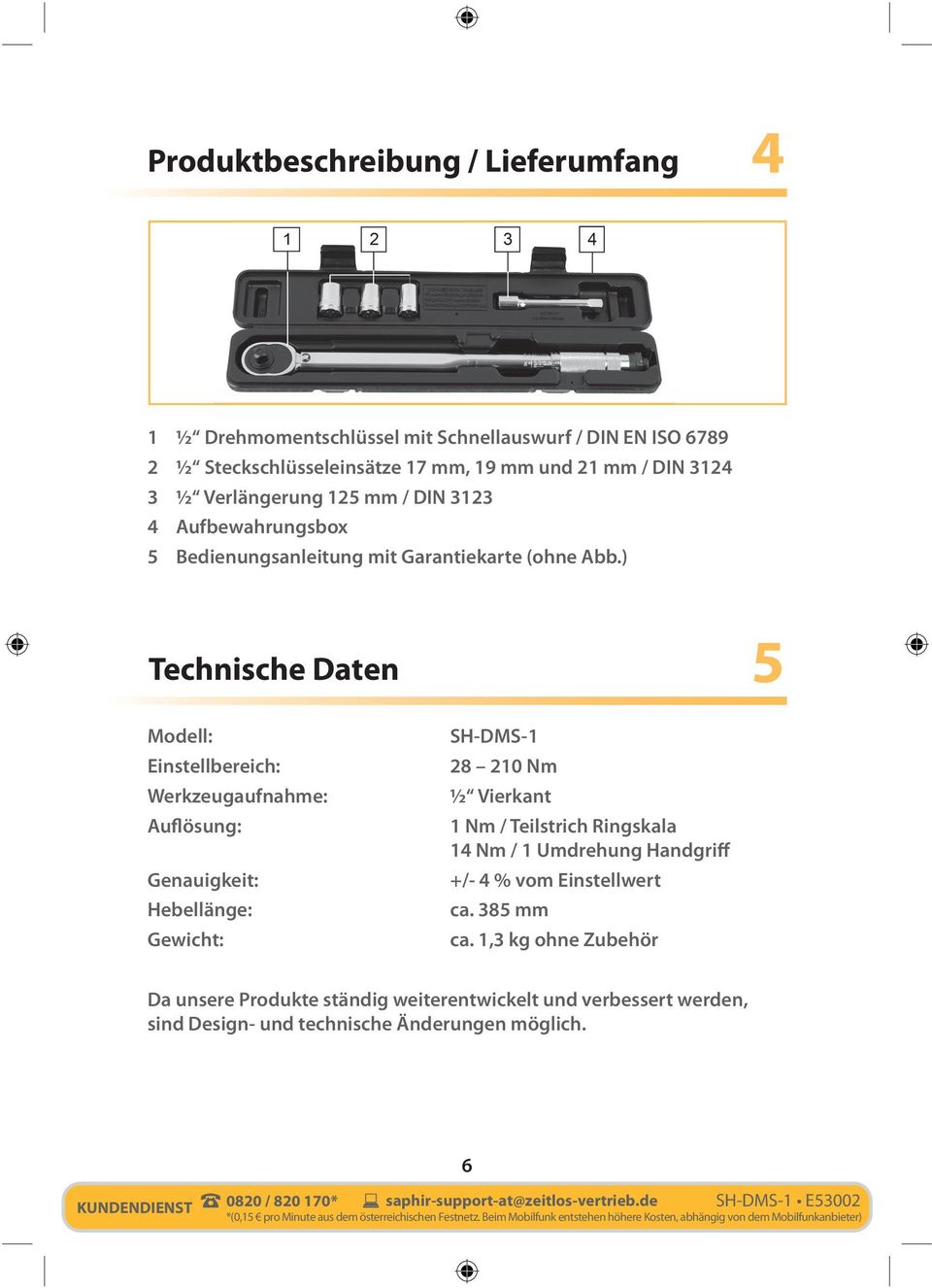 ) Technische Daten 5 Modell: Einstellbereich: Werkzeugaufnahme: Auflösung: Genauigkeit: Hebellänge: Gewicht: SH-DMS-1 28 210 Nm ½ Vierkant 1 Nm / Teilstrich Ringskala 14 Nm / 1 Umdrehung Handgriff