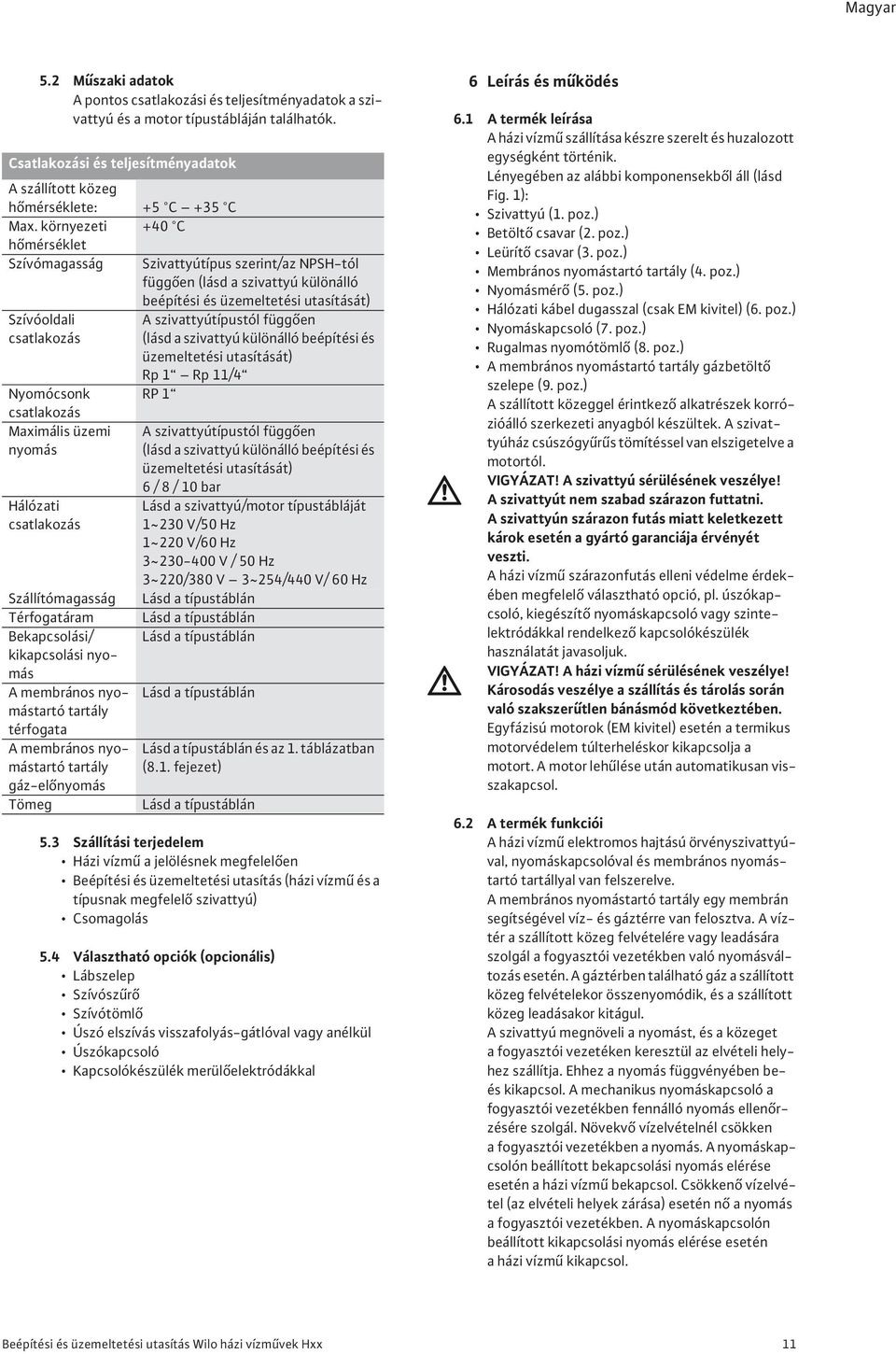 csatlakozás (lásd a szivattyú különálló beépítési és üzemeltetési utasítását) Rp 1 Rp 11/4 Nyomócsonk RP 1 csatlakozás Maximális üzemi nyomás Hálózati csatlakozás A szivattyútípustól függ en (lásd a