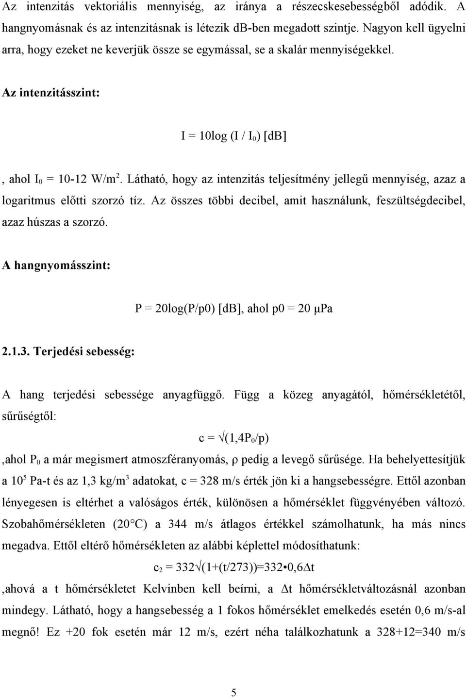 Látható, hogy az intenzitás teljesítmény jellegű mennyiség, azaz a logaritmus előtti szorzó tíz. Az összes többi decibel, amit használunk, feszültségdecibel, azaz húszas a szorzó.