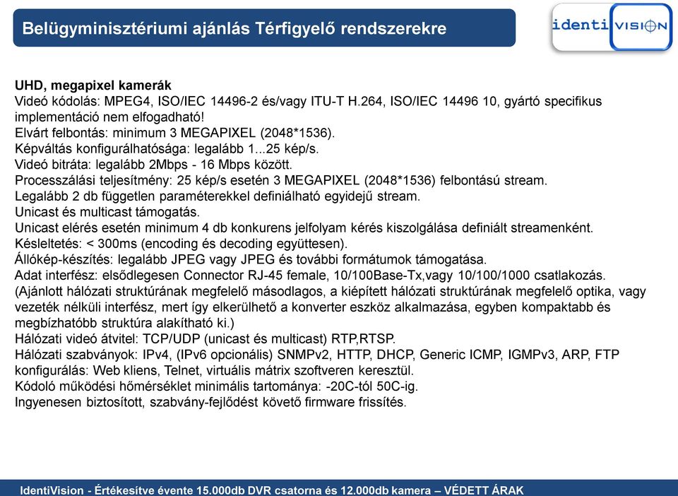 Processzálási teljesítmény: 25 kép/s esetén 3 MEGAPIXEL (2048*1536) felbontású stream. Legalább 2 db független paraméterekkel definiálható egyidejű stream. Unicast és multicast támogatás.