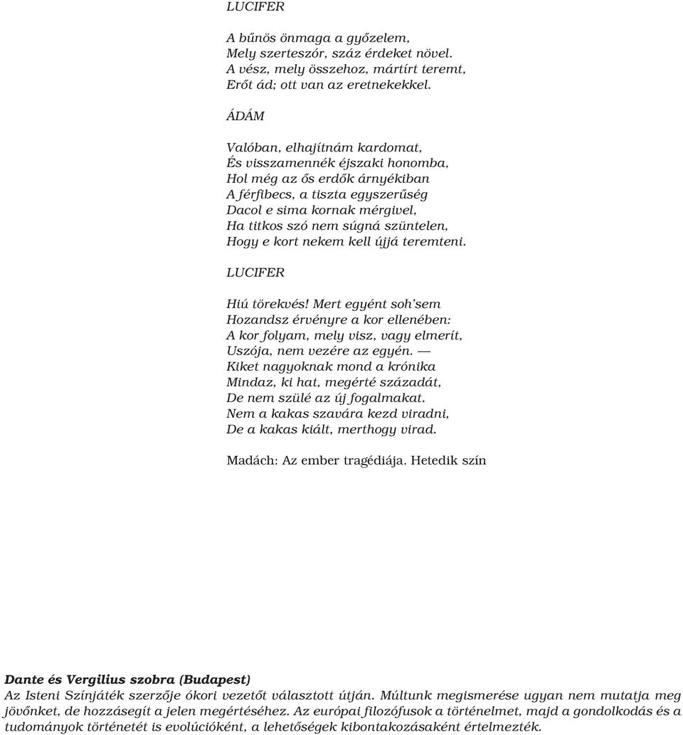 Hogy e kort nekem kell újjá teremteni. LUCIFER Hiú törekvés! Mert egyént soh sem Hozandsz érvényre a kor ellenében: A kor folyam, mely visz, vagy elmerít, Uszója, nem vezére az egyén.