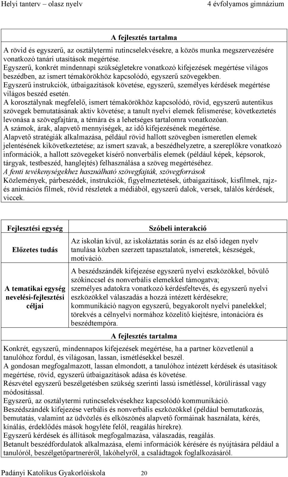 Egyszerű instrukciók, útbaigazítások követése, egyszerű, személyes kérdések megértése világos beszéd esetén.