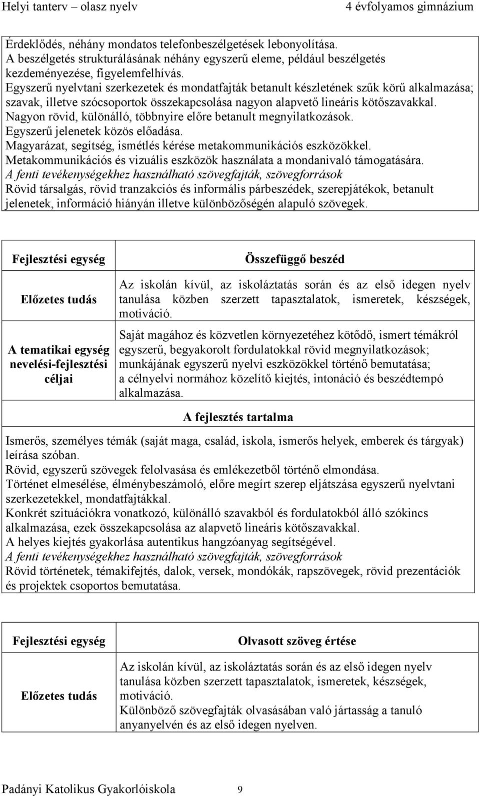 Nagyon rövid, különálló, többnyire előre betanult megnyilatkozások. Egyszerű jelenetek közös előadása. Magyarázat, segítség, ismétlés kérése metakommunikációs eszközökkel.