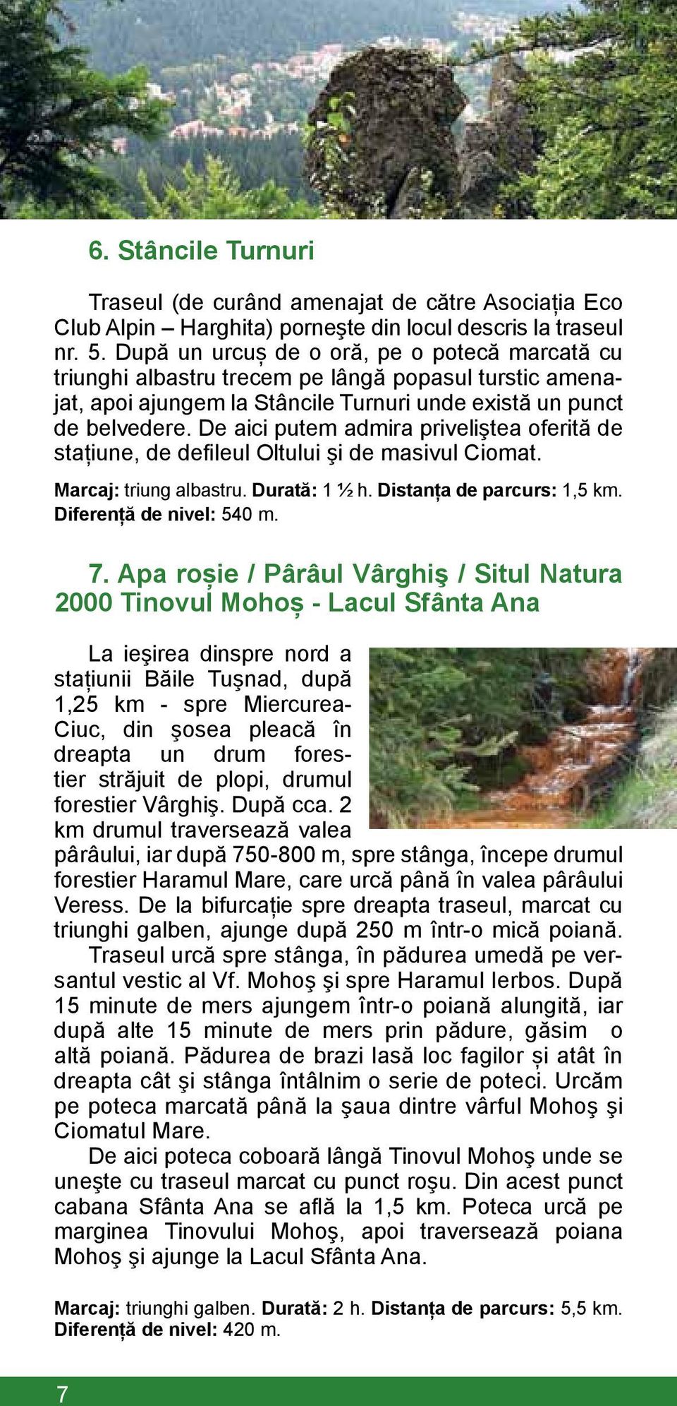 De aici putem admira priveliştea oferită de stațiune, de defileul Oltului şi de masivul Ciomat. Marcaj: triung albastru. Durată: 1 ½ h. Distanţa de parcurs: 1,5 km. Diferenţă de nivel: 540 m. 7.