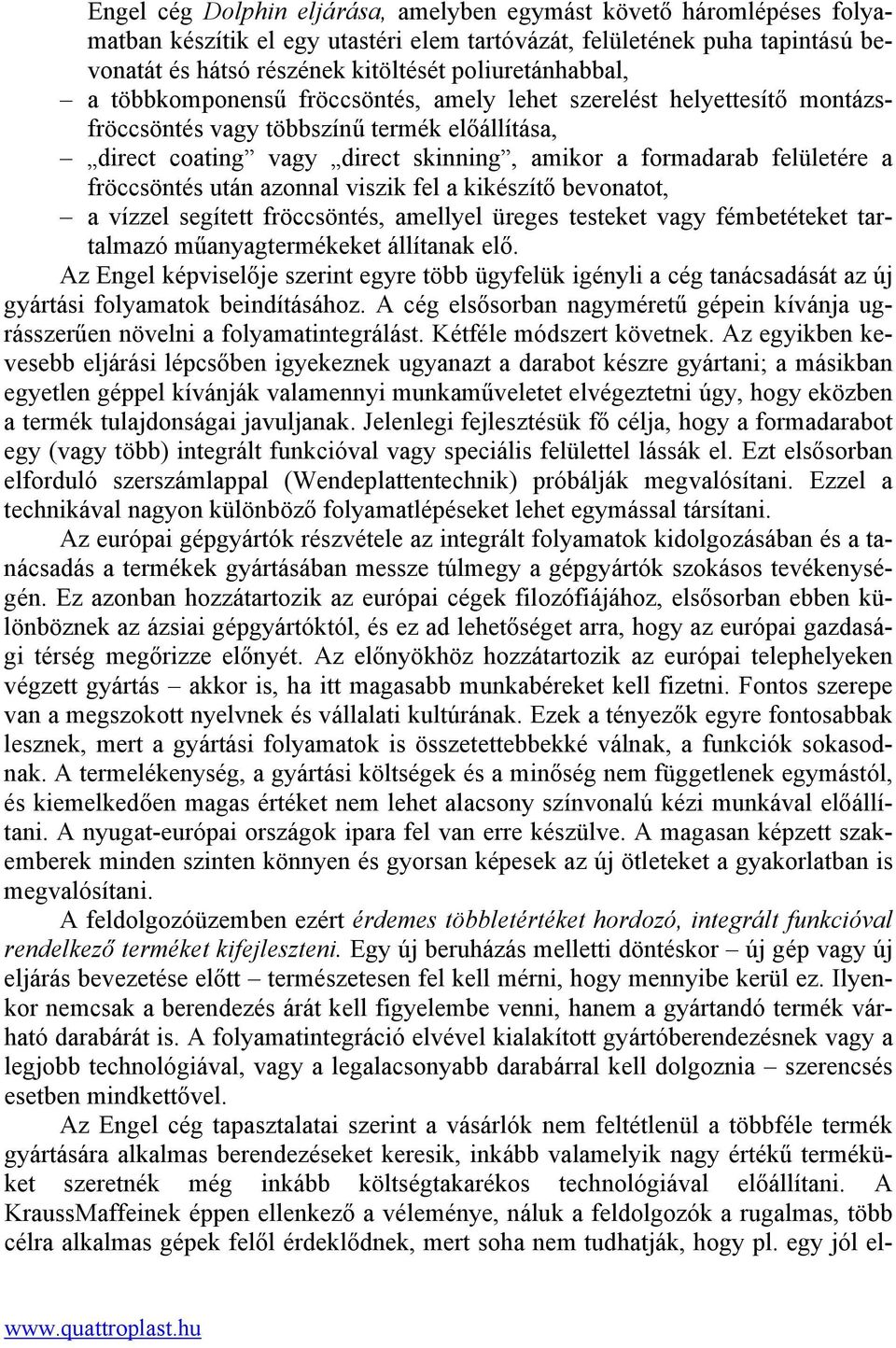 felületére a fröccsöntés után azonnal viszik fel a kikészítő bevonatot, a vízzel segített fröccsöntés, amellyel üreges testeket vagy fémbetéteket tartalmazó műanyagtermékeket állítanak elő.