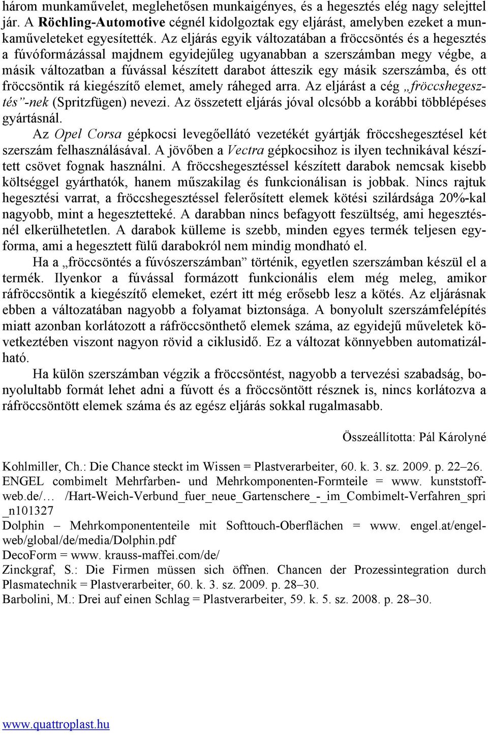 másik szerszámba, és ott fröccsöntik rá kiegészítő elemet, amely ráheged arra. Az eljárást a cég fröccshegesztés -nek (Spritzfügen) nevezi.