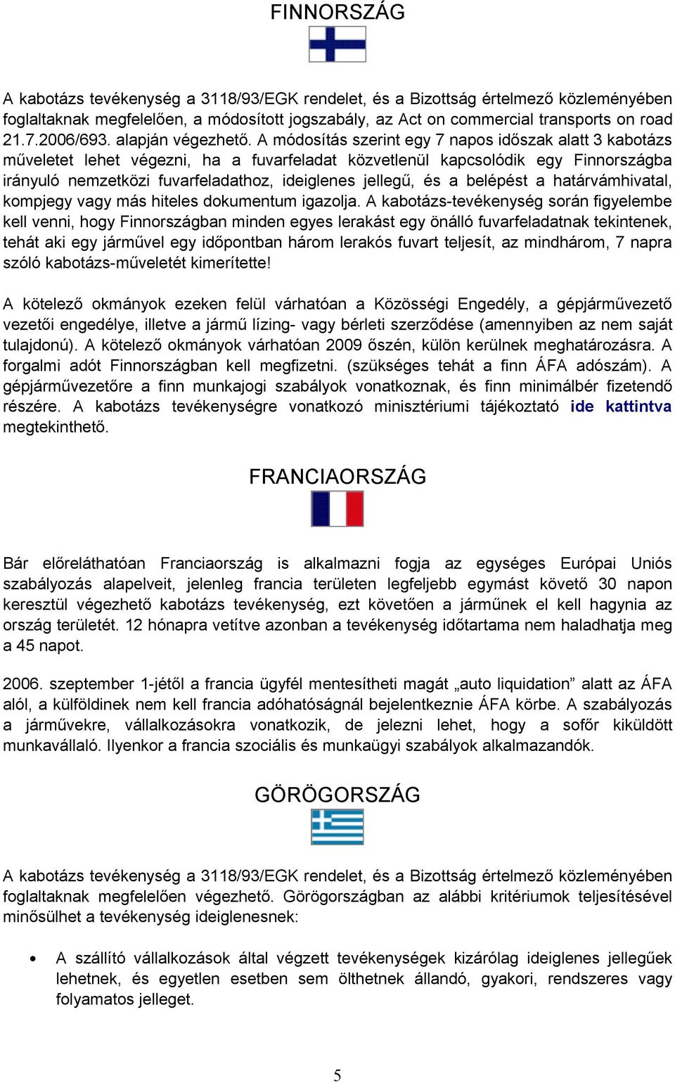 A módosítás szerint egy 7 napos időszak alatt 3 kabotázs műveletet lehet végezni, ha a fuvarfeladat közvetlenül kapcsolódik egy Finnországba irányuló nemzetközi fuvarfeladathoz, ideiglenes jellegű,