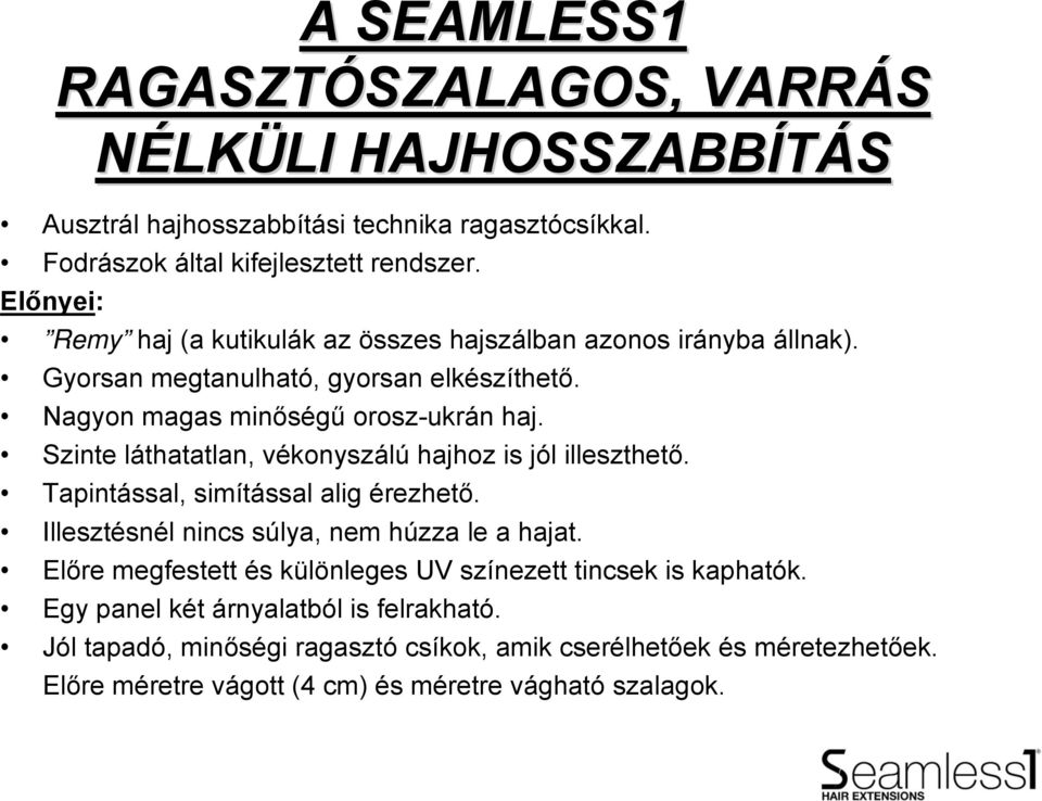 Szinte láthatatlan, vékonyszálú hajhoz is jól illeszthető. Tapintással, simítással alig érezhető. Illesztésnél nincs súlya, nem húzza le a hajat.