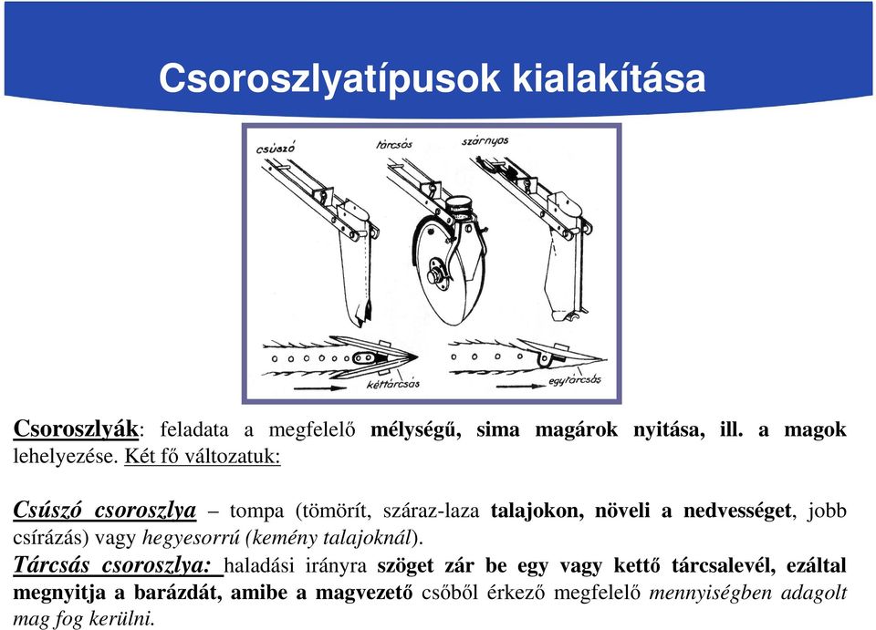 Két fő változatuk: Csúszó csoroszlya tompa (tömörít, száraz-laza talajokon, növeli a nedvességet, jobb csírázás)