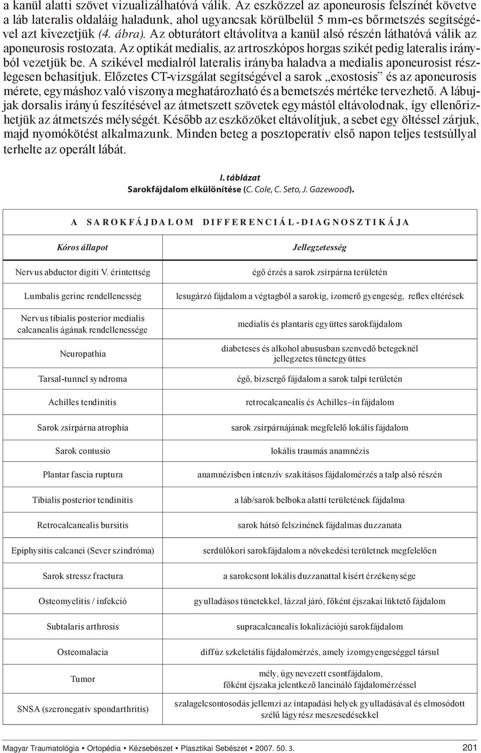 Az obturátort eltávolítva a kanül alsó részén láthatóvá válik az aponeurosis rostozata. Az optikát medialis, az artroszkópos horgas szikét pedig lateralis irányból vezetjük be.