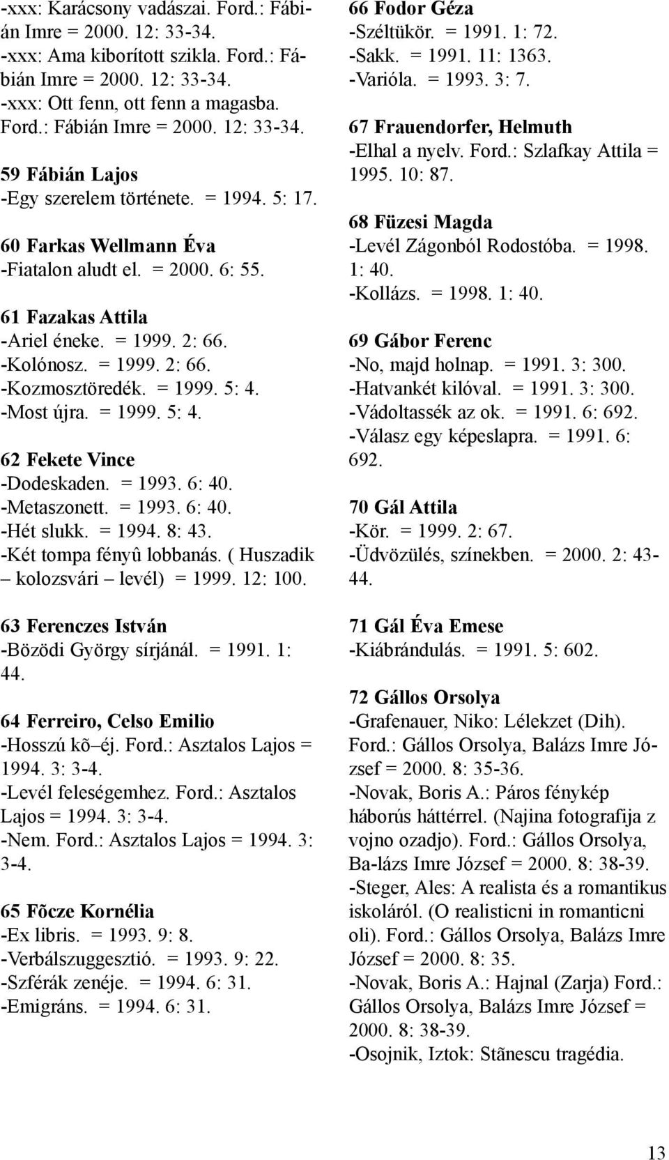 -Most újra. = 1999. 5: 4. 62 Fekete Vince -Dodeskaden. = 1993. 6: 40. -Metaszonett. = 1993. 6: 40. -Hét slukk. = 1994. 8: 43. -Két tompa fényû lobbanás. ( Huszadik kolozsvári levél) = 1999. 12: 100.