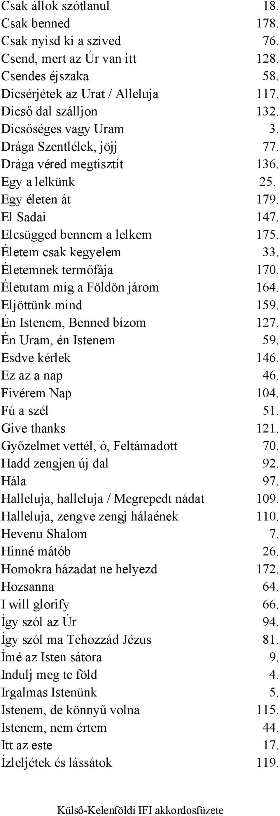 Életemnek termőfája 170. Életutam míg a Földön járom 164. Eljöttünk mind 159. Én Istenem, Benned bízom 127. Én Uram, én Istenem 59. Esdve kérlek 146. Ez az a nap 46. Fivérem Nap 104. Fú a szél 51.