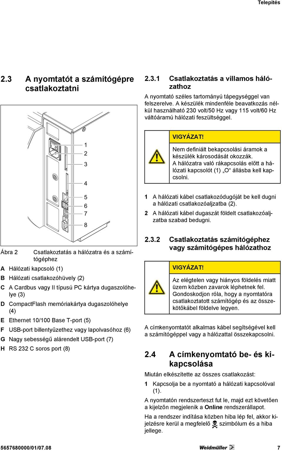 A hálózatra való rákapcsolás előtt a hálózati kapcsolót (1) O állásba kell kapcsolni. 1 A hálózati kábel csatlakozódugóját be kell dugni a hálózati csatlakozóaljzatba (2).