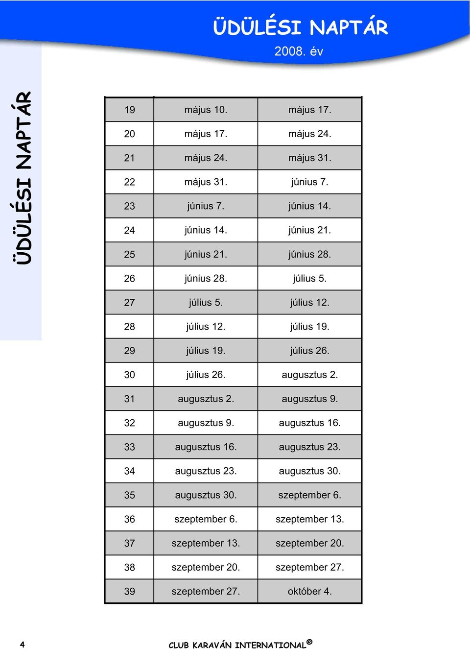 július 26. 30 július 26. augusztus 2. 31 augusztus 2. augusztus 9. 32 augusztus 9. augusztus 16. 33 augusztus 16. augusztus 23. 34 augusztus 23.