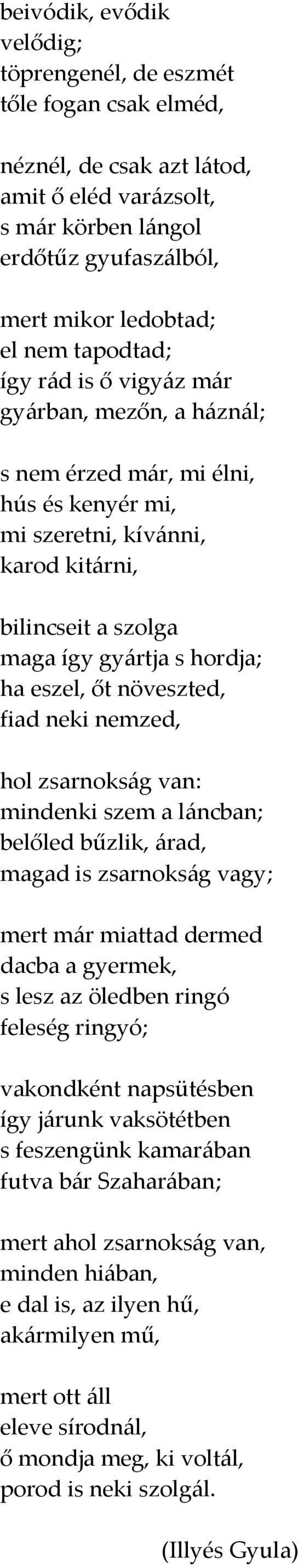 őt növeszted, fiad neki nemzed, hol zsarnokság van: mindenki szem a láncban; belőled bűzlik, árad, magad is zsarnokság vagy; mert már miattad dermed dacba a gyermek, s lesz az öledben ringó feleség